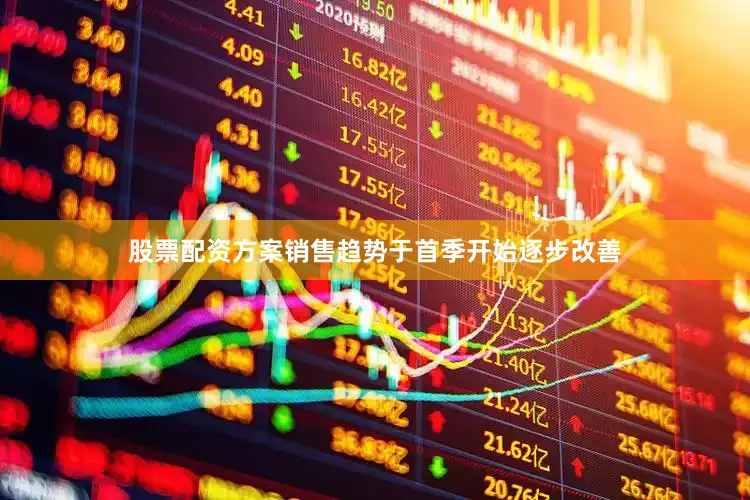 股票配资方案销售趋势于首季开始逐步改善