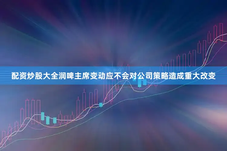 配资炒股大全润啤主席变动应不会对公司策略造成重大改变
