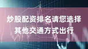 炒股配资排名请您选择其他交通方式出行