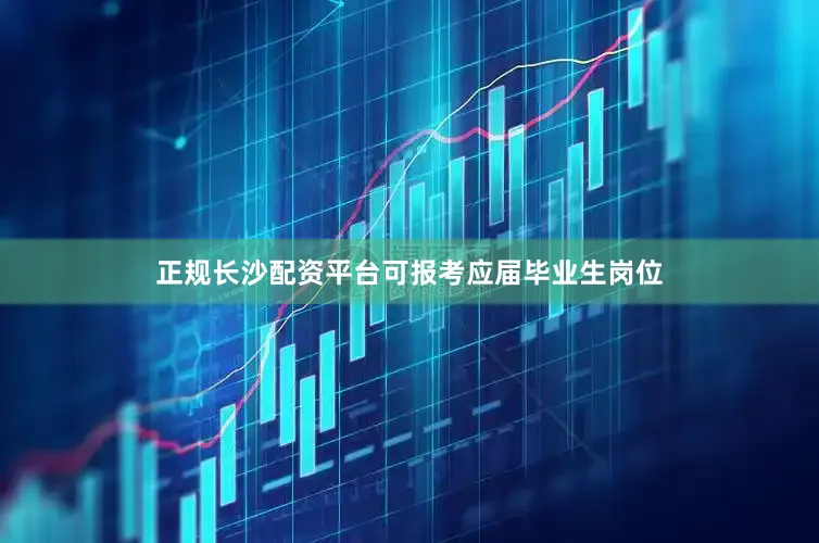 正规长沙配资平台可报考应届毕业生岗位