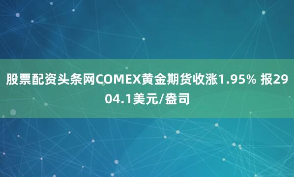 股票配资头条网COMEX黄金期货收涨1.95% 报2904.1美元/盎司