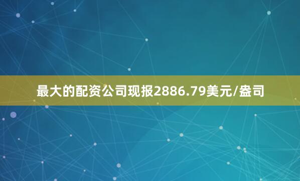 最大的配资公司现报2886.79美元/盎司