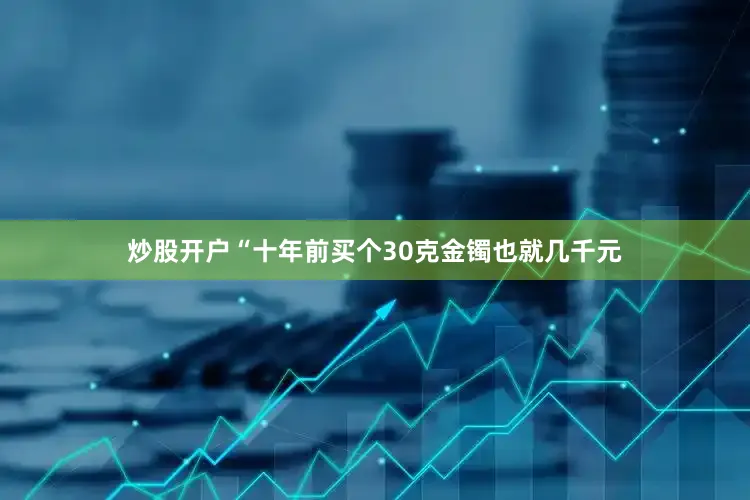 炒股开户　　“十年前买个30克金镯也就几千元
