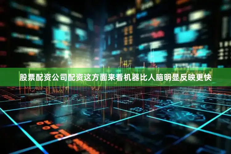 股票配资公司配资这方面来看机器比人脑明显反映更快