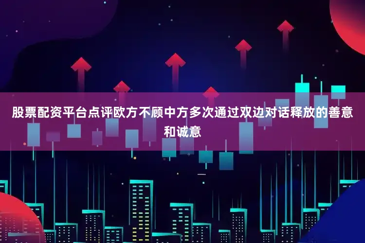 股票配资平台点评欧方不顾中方多次通过双边对话释放的善意和诚意
