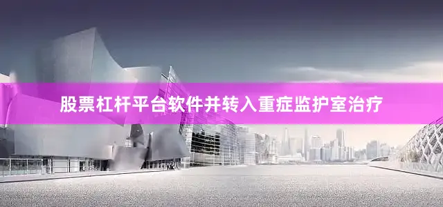 股票杠杆平台软件并转入重症监护室治疗