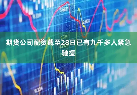 期货公司配资截至28日已有九千多人紧急驰援