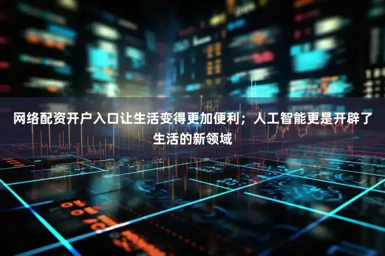 网络配资开户入口让生活变得更加便利；人工智能更是开辟了生活的新领域
