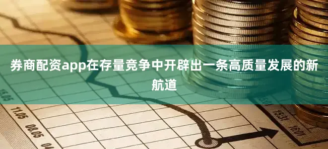 券商配资app在存量竞争中开辟出一条高质量发展的新航道