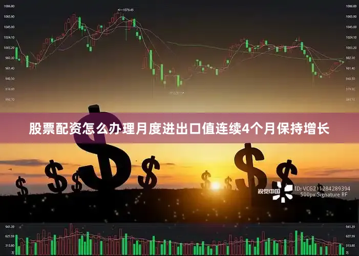 股票配资怎么办理月度进出口值连续4个月保持增长