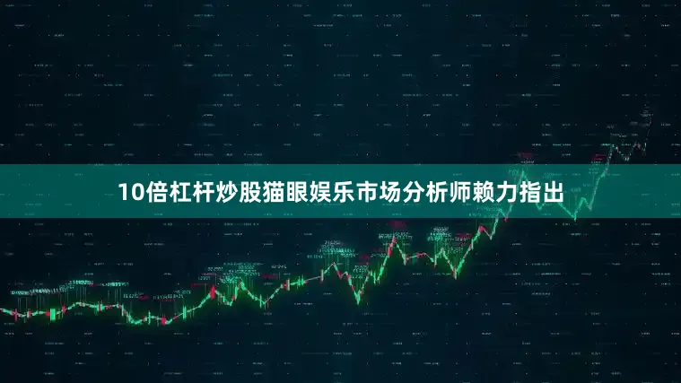 10倍杠杆炒股猫眼娱乐市场分析师赖力指出