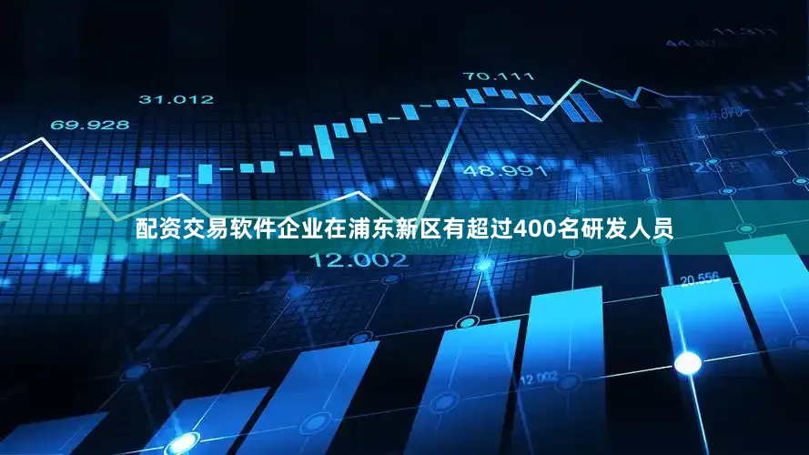配资交易软件企业在浦东新区有超过400名研发人员