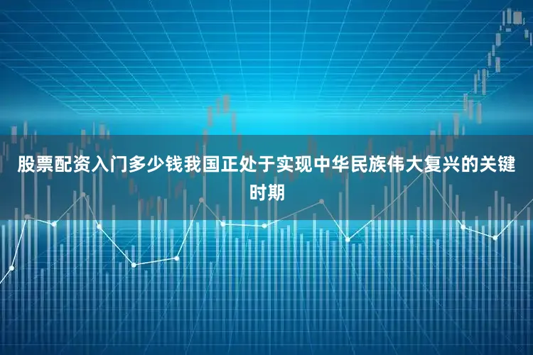 股票配资入门多少钱我国正处于实现中华民族伟大复兴的关键时期