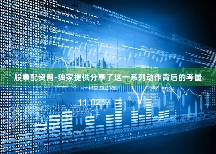 股票配资网-独家提供分享了这一系列动作背后的考量