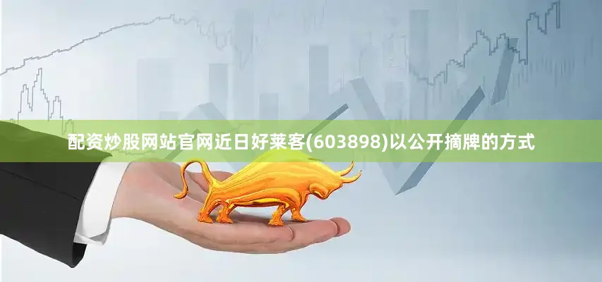 配资炒股网站官网近日好莱客(603898)以公开摘牌的方式
