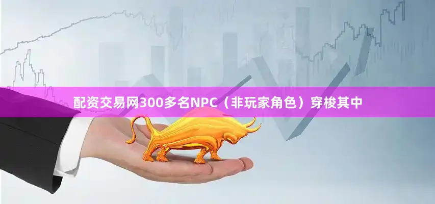 配资交易网300多名NPC（非玩家角色）穿梭其中