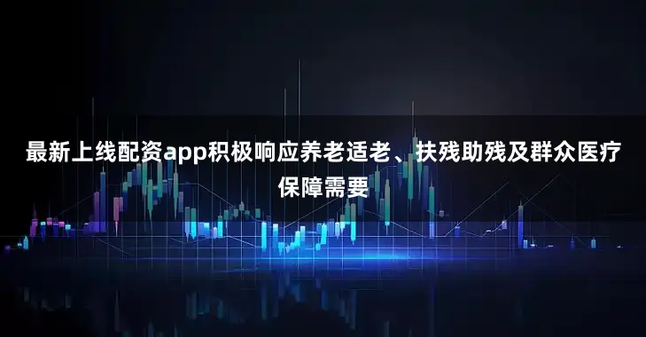 最新上线配资app积极响应养老适老、扶残助残及群众医疗保障需要