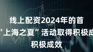 线上配资2024年的首届“上海之夏”活动取得积极成效