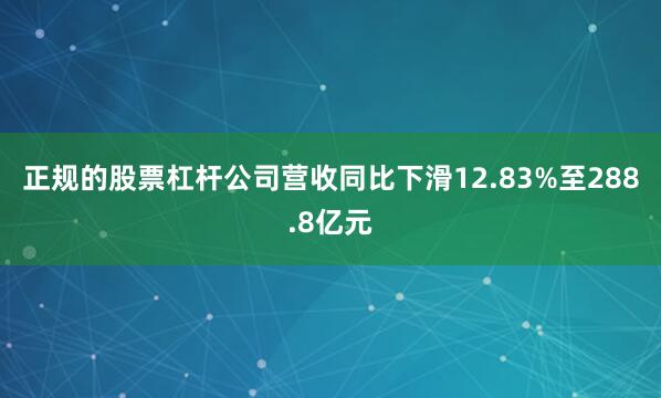 正规的股票杠杆公司营收同比下滑12.83%至288.8亿元