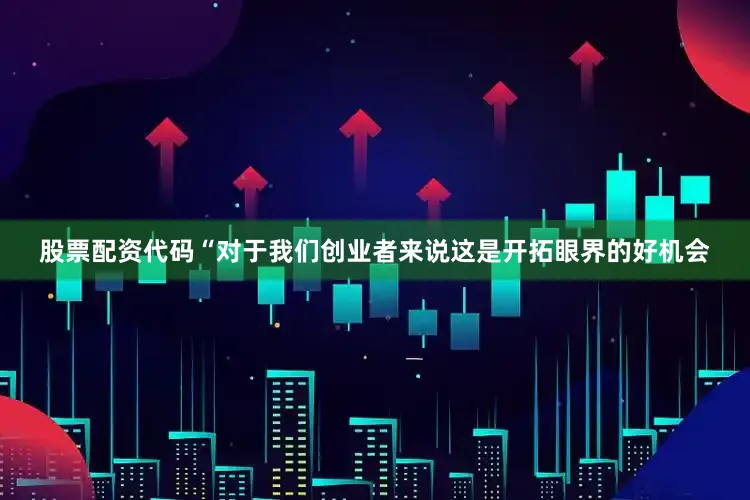 股票配资代码“对于我们创业者来说这是开拓眼界的好机会