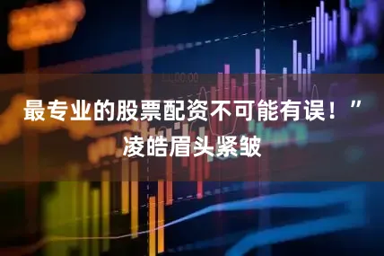 最专业的股票配资不可能有误！”凌皓眉头紧皱