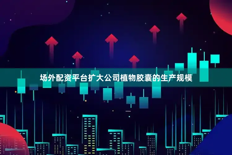 场外配资平台扩大公司植物胶囊的生产规模