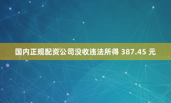 国内正规配资公司没收违法所得 387.45 元