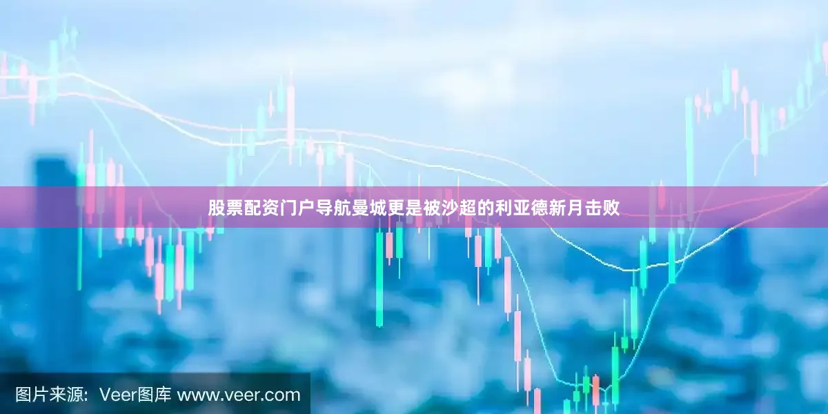 股票配资门户导航曼城更是被沙超的利亚德新月击败