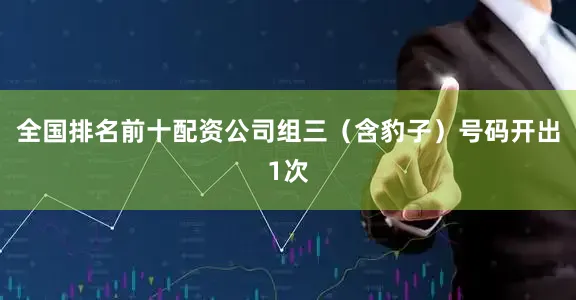 全国排名前十配资公司　　组三（含豹子）号码开出1次
