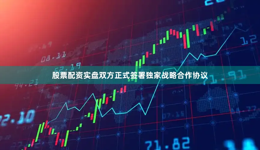 股票配资实盘双方正式签署独家战略合作协议