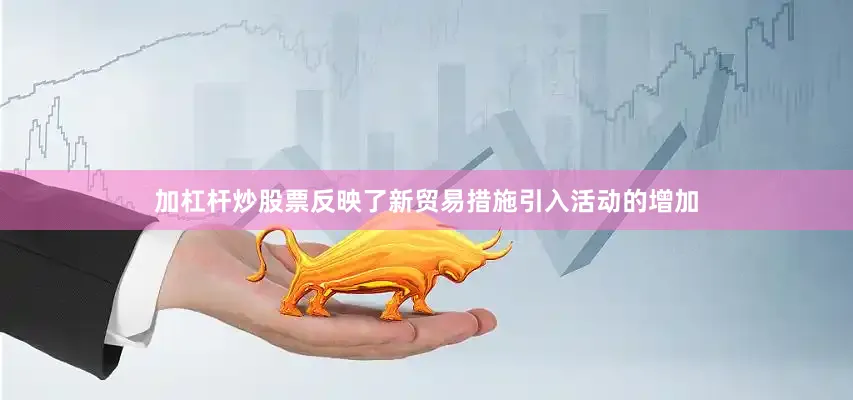 加杠杆炒股票反映了新贸易措施引入活动的增加