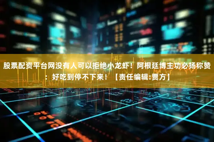 股票配资平台网没有人可以拒绝小龙虾！阿根廷博主功必扬称赞：好吃到停不下来！【责任编辑:贾方】