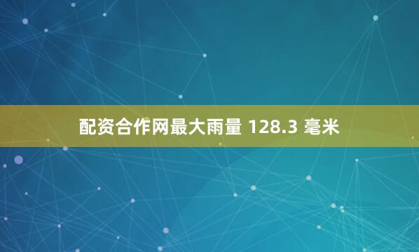 配资合作网最大雨量 128.3 毫米