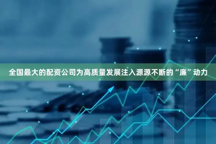全国最大的配资公司为高质量发展注入源源不断的“廉”动力