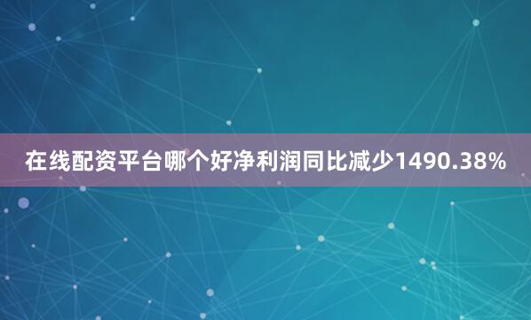 在线配资平台哪个好净利润同比减少1490.38%