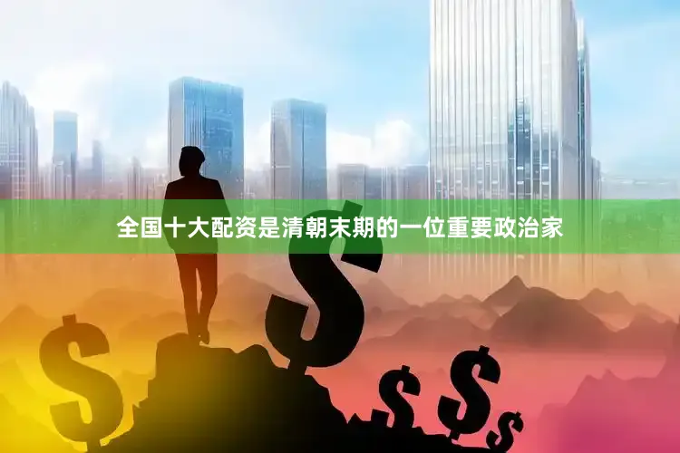 全国十大配资是清朝末期的一位重要政治家