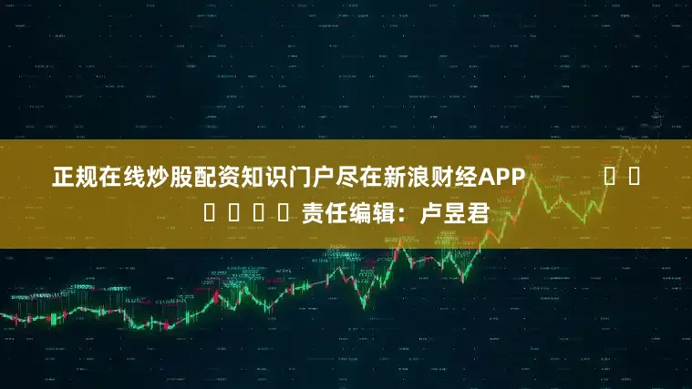 正规在线炒股配资知识门户尽在新浪财经APP            						责任编辑：卢昱君