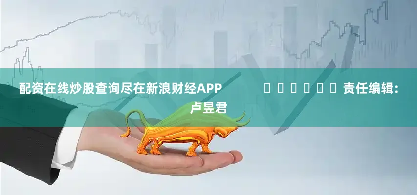 配资在线炒股查询尽在新浪财经APP            						责任编辑：卢昱君