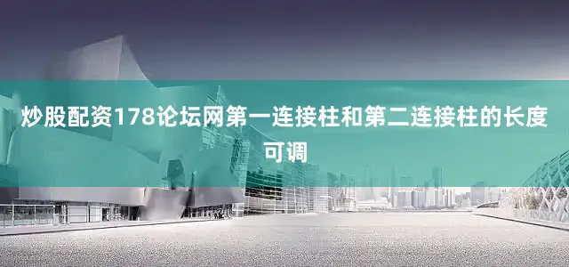炒股配资178论坛网第一连接柱和第二连接柱的长度可调