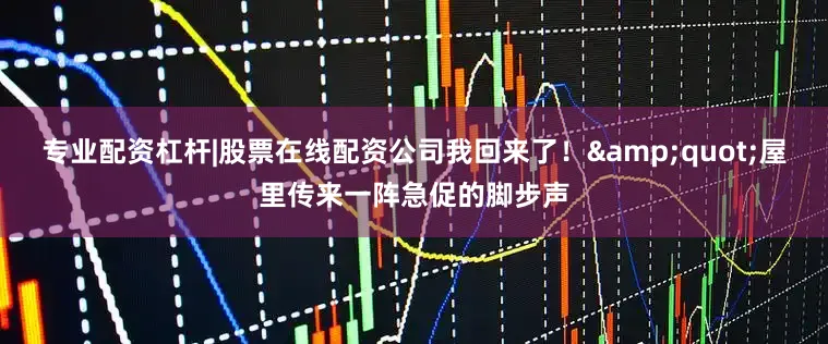 专业配资杠杆|股票在线配资公司我回来了！&quot;屋里传来一阵急促的脚步声