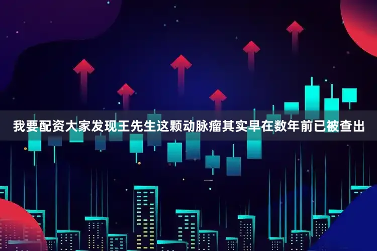 我要配资大家发现王先生这颗动脉瘤其实早在数年前已被查出