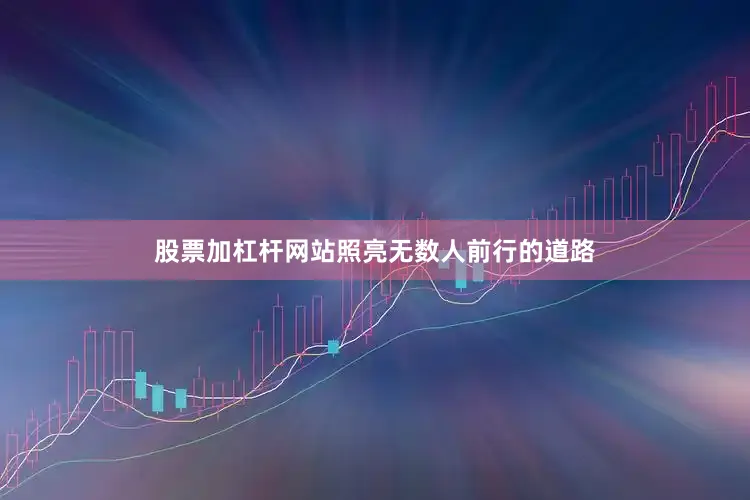 股票加杠杆网站照亮无数人前行的道路