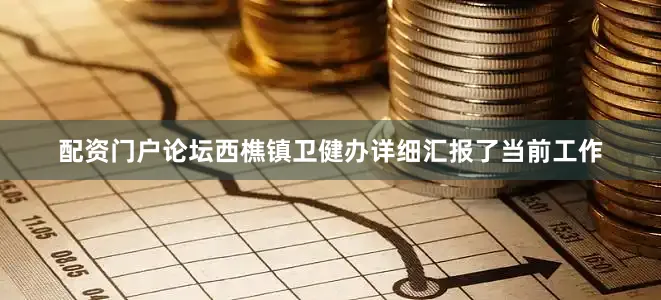 配资门户论坛西樵镇卫健办详细汇报了当前工作