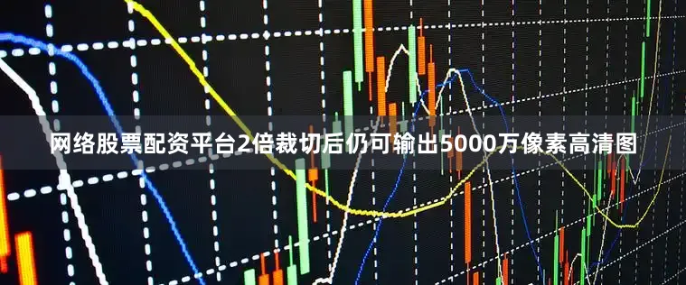 网络股票配资平台2倍裁切后仍可输出5000万像素高清图