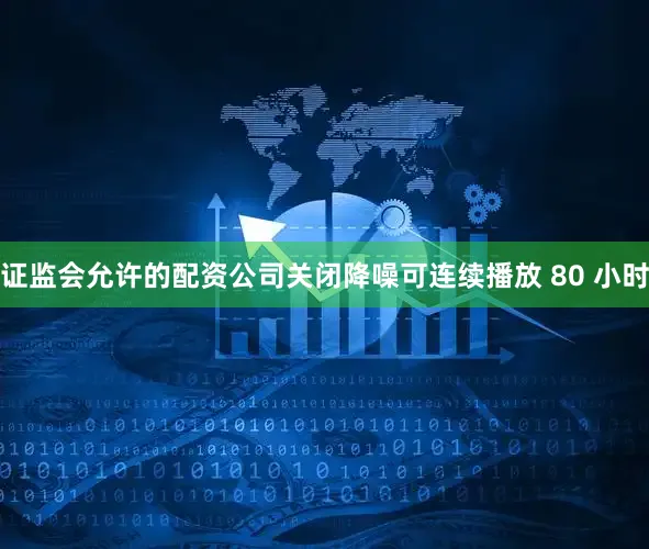 证监会允许的配资公司关闭降噪可连续播放 80 小时