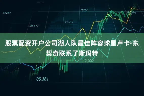 股票配资开户公司湖人队最佳阵容球星卢卡·东契奇联系了斯玛特