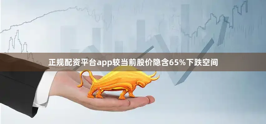 正规配资平台app较当前股价隐含65%下跌空间