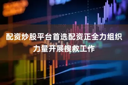 配资炒股平台首选配资正全力组织力量开展搜救工作