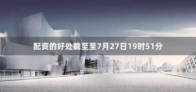 配资的好处截至至7月27日19时51分