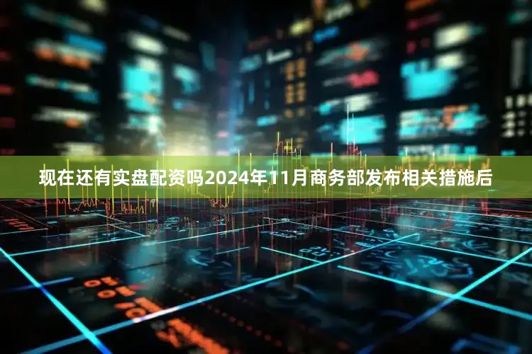 现在还有实盘配资吗2024年11月商务部发布相关措施后